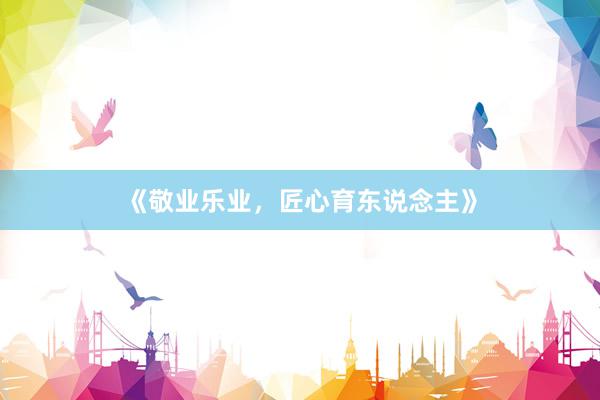 《敬业乐业，匠心育东说念主》