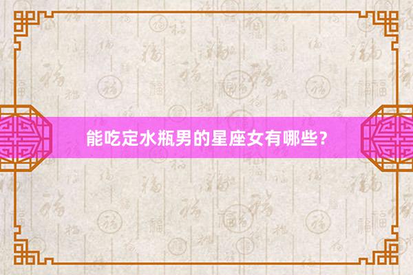 能吃定水瓶男的星座女有哪些？