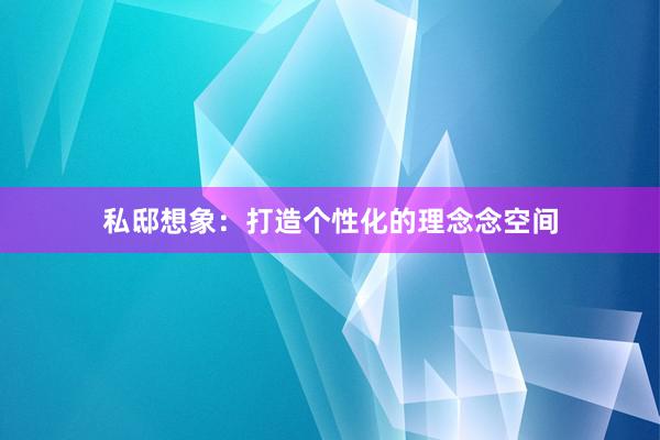 私邸想象：打造个性化的理念念空间