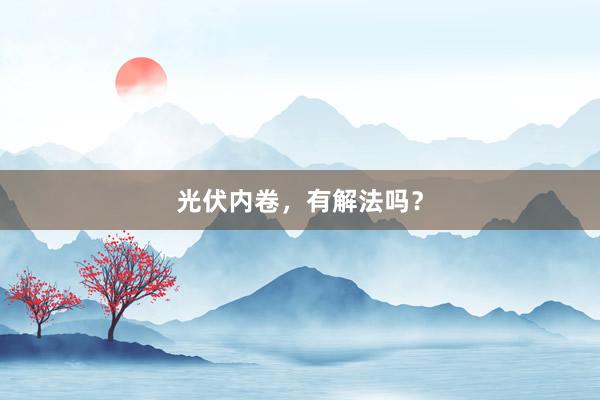 光伏内卷，有解法吗？
