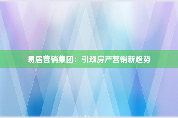 易居营销集团：引颈房产营销新趋势