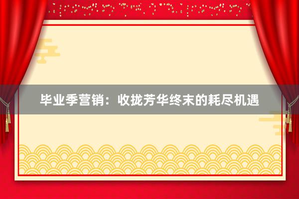 毕业季营销:收拢芳华终末的耗尽机遇